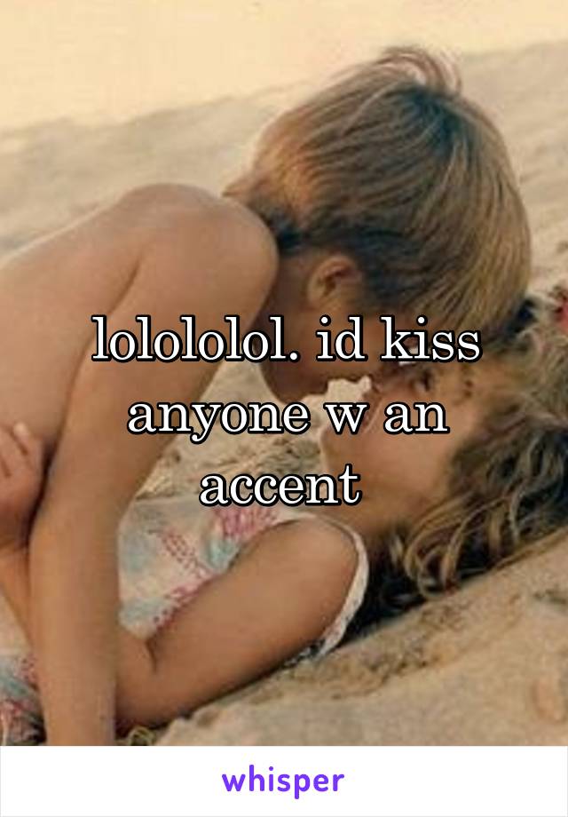 lolololol. id kiss anyone w an accent 