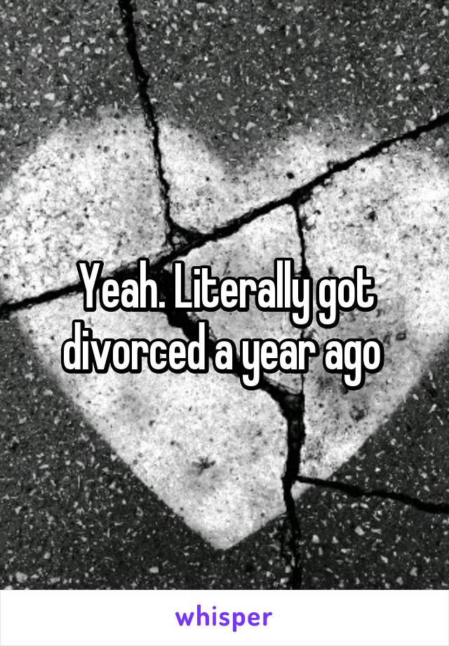 Yeah. Literally got divorced a year ago 