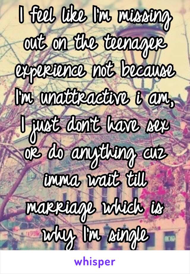 I feel like I'm missing out on the teenager experience not because I'm unattractive i am, I just don't have sex or do anything cuz imma wait till marriage which is why I'm single 🙈😪💁