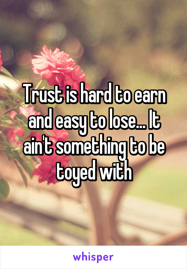 Trust is hard to earn and easy to lose... It ain't something to be toyed with