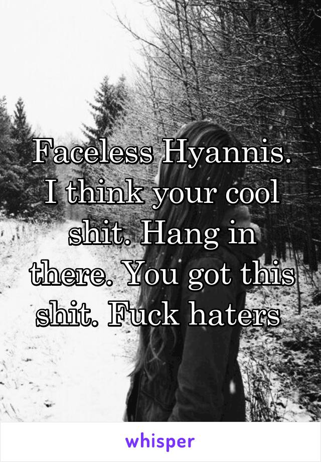 Faceless Hyannis. I think your cool shit. Hang in there. You got this shit. Fuck haters 
