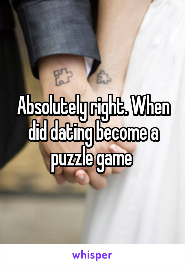 Absolutely right. When did dating become a puzzle game 