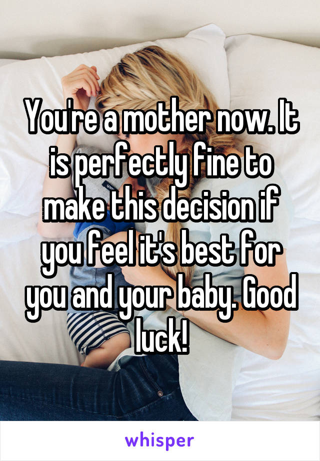 You're a mother now. It is perfectly fine to make this decision if you feel it's best for you and your baby. Good luck!