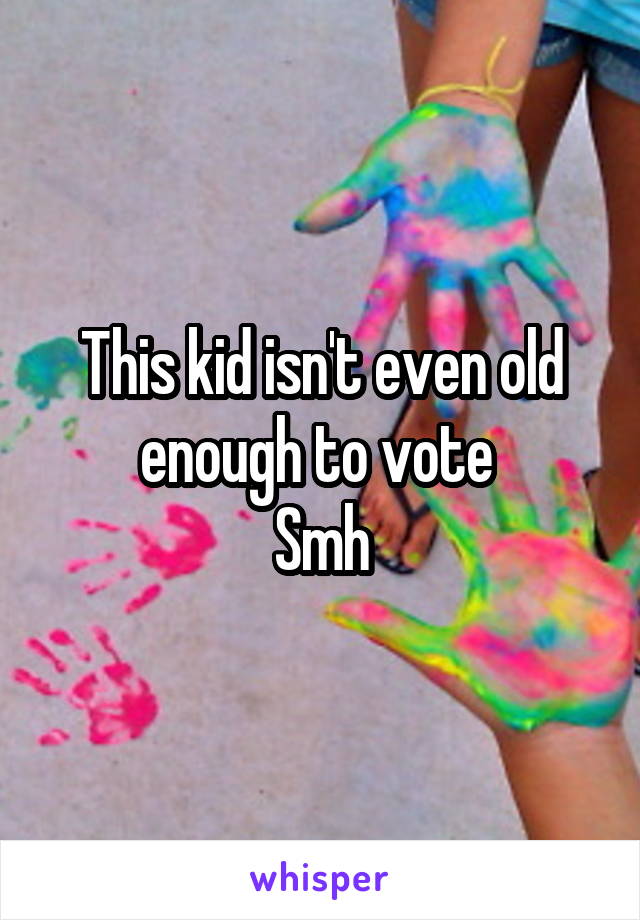 This kid isn't even old enough to vote 
Smh