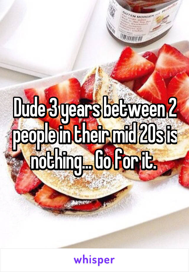 Dude 3 years between 2 people in their mid 20s is nothing... Go for it. 