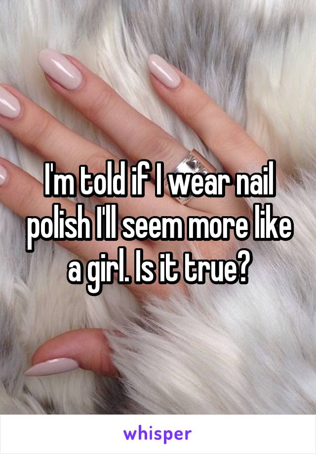 I'm told if I wear nail polish I'll seem more like a girl. Is it true?