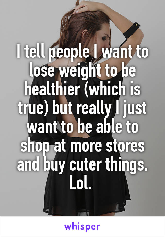 I tell people I want to lose weight to be healthier (which is true) but really I just want to be able to shop at more stores and buy cuter things. Lol. 