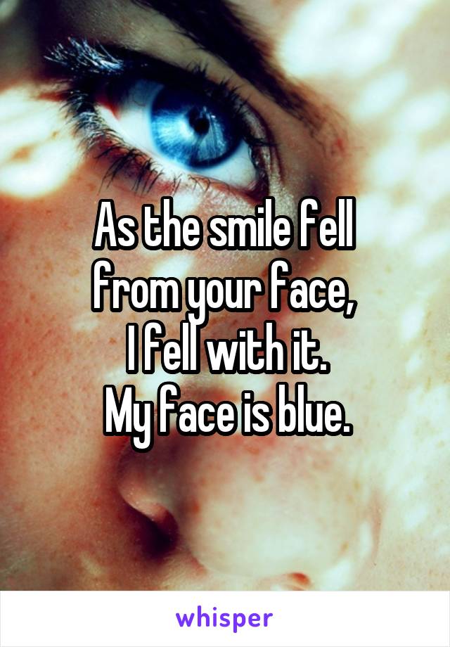 As the smile fell 
from your face, 
I fell with it.
My face is blue.