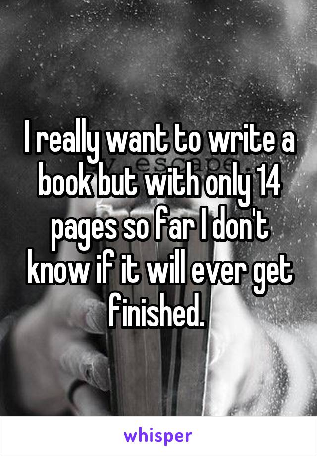 I really want to write a book but with only 14 pages so far I don't know if it will ever get finished. 