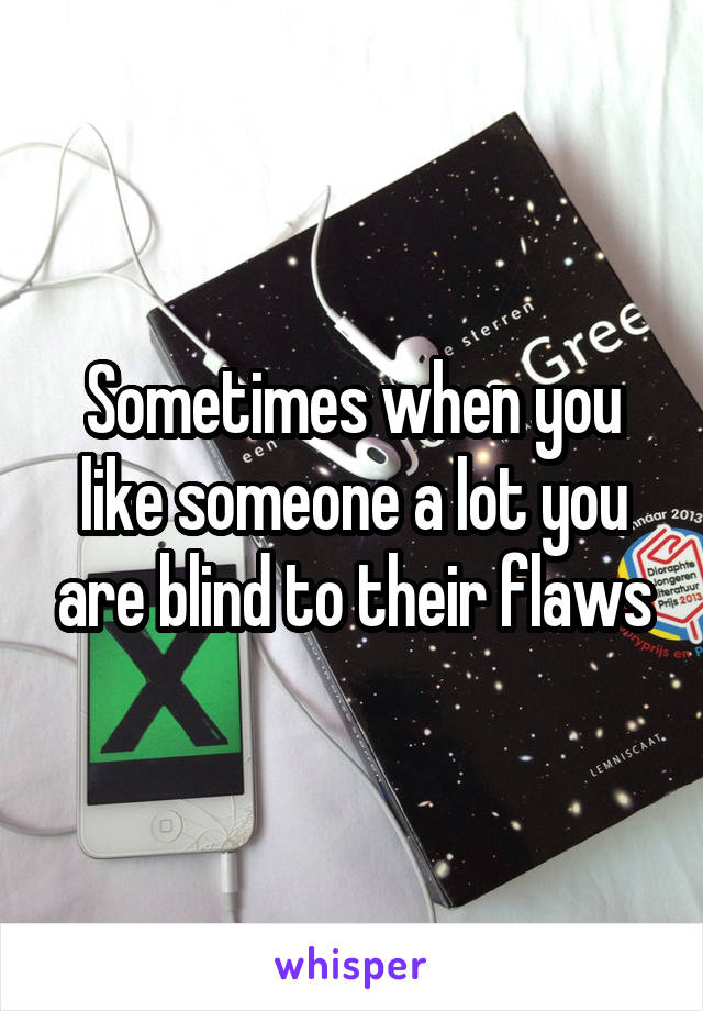 Sometimes when you like someone a lot you are blind to their flaws