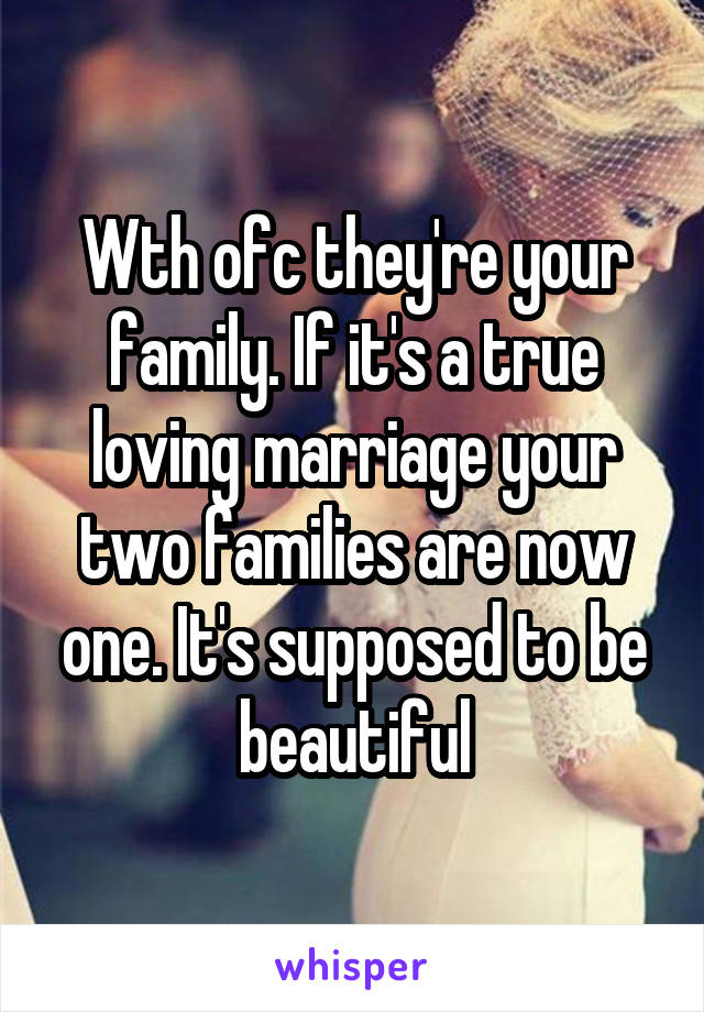 Wth ofc they're your family. If it's a true loving marriage your two families are now one. It's supposed to be beautiful