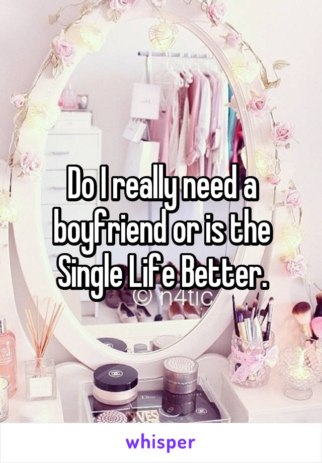 Do I really need a boyfriend or is the Single Life Better.