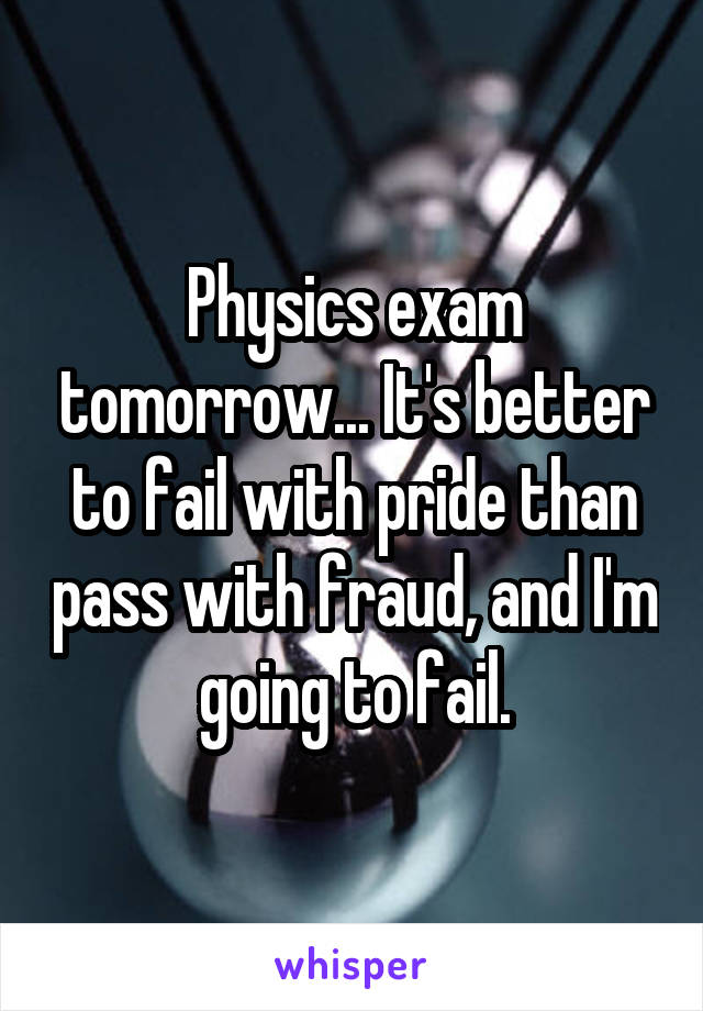 Physics exam tomorrow... It's better to fail with pride than pass with fraud, and I'm going to fail.