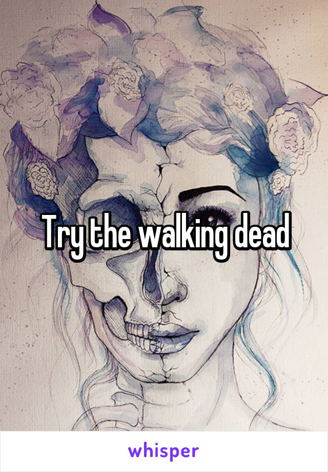 Try the walking dead