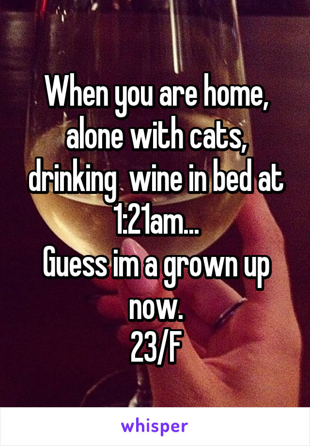 When you are home, alone with cats, drinking  wine in bed at 1:21am...
Guess im a grown up now.
23/F