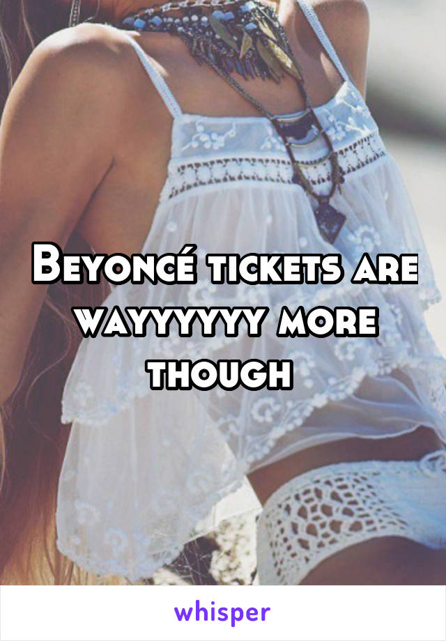 Beyoncé tickets are wayyyyyy more though 