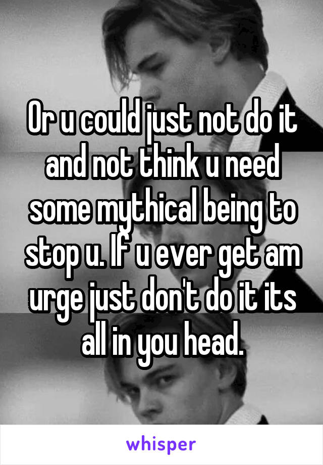 Or u could just not do it and not think u need some mythical being to stop u. If u ever get am urge just don't do it its all in you head.