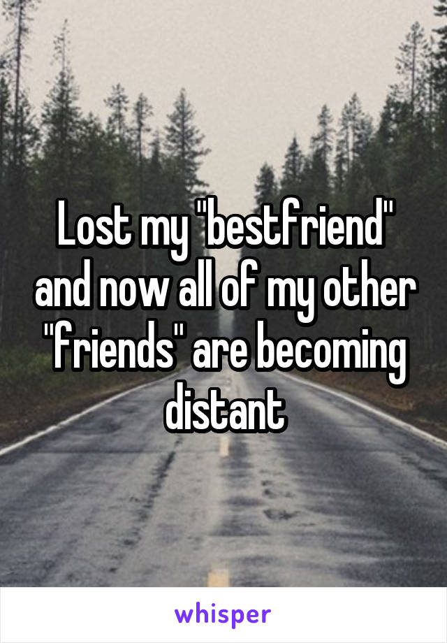 Lost my "bestfriend" and now all of my other "friends" are becoming distant