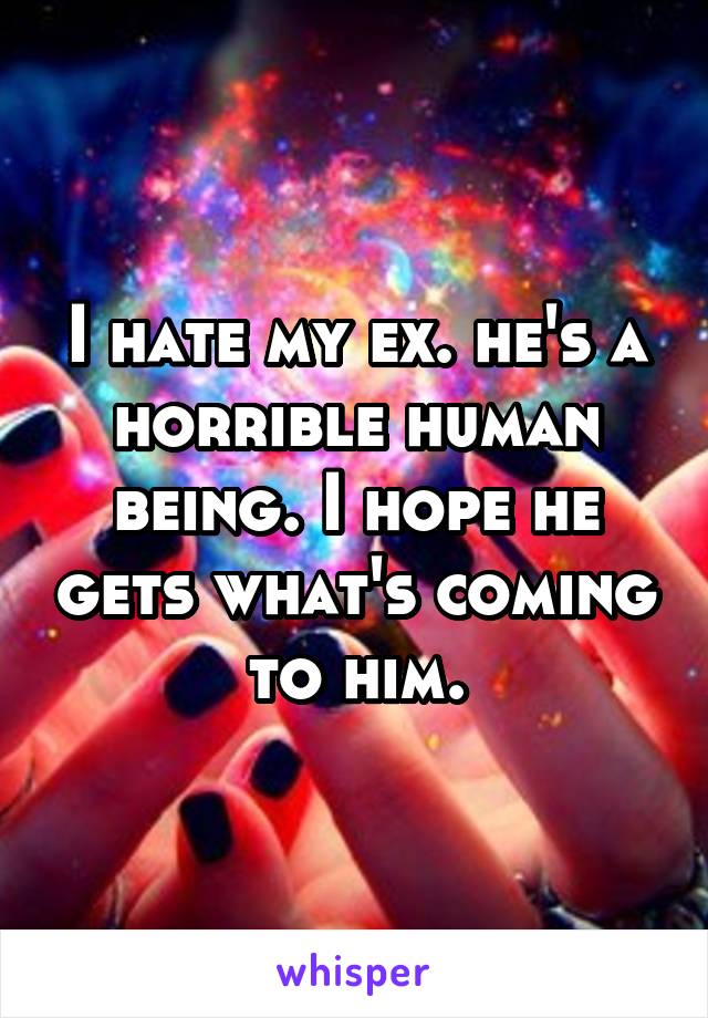 I hate my ex. he's a horrible human being. I hope he gets what's coming to him.