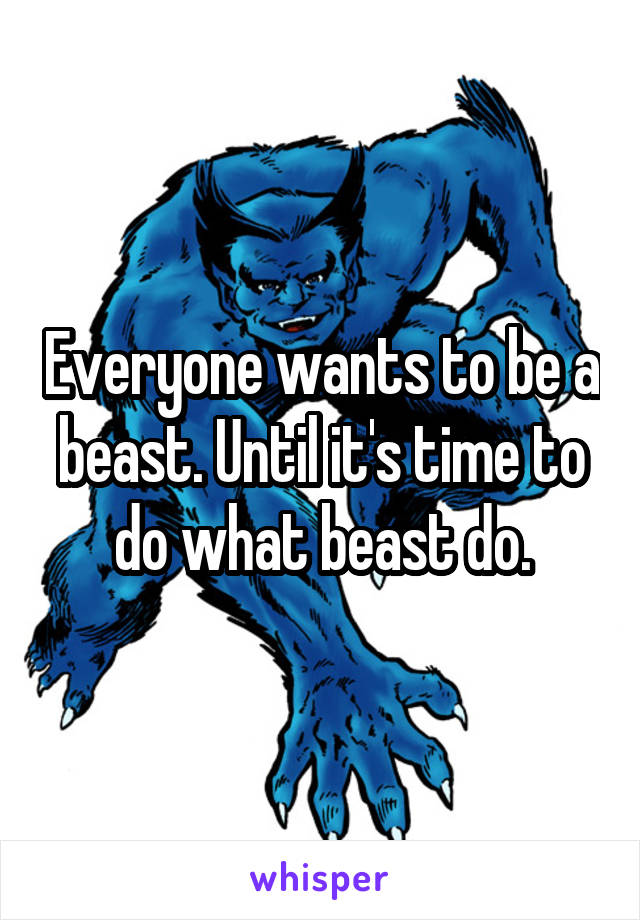 Everyone wants to be a beast. Until it's time to do what beast do.