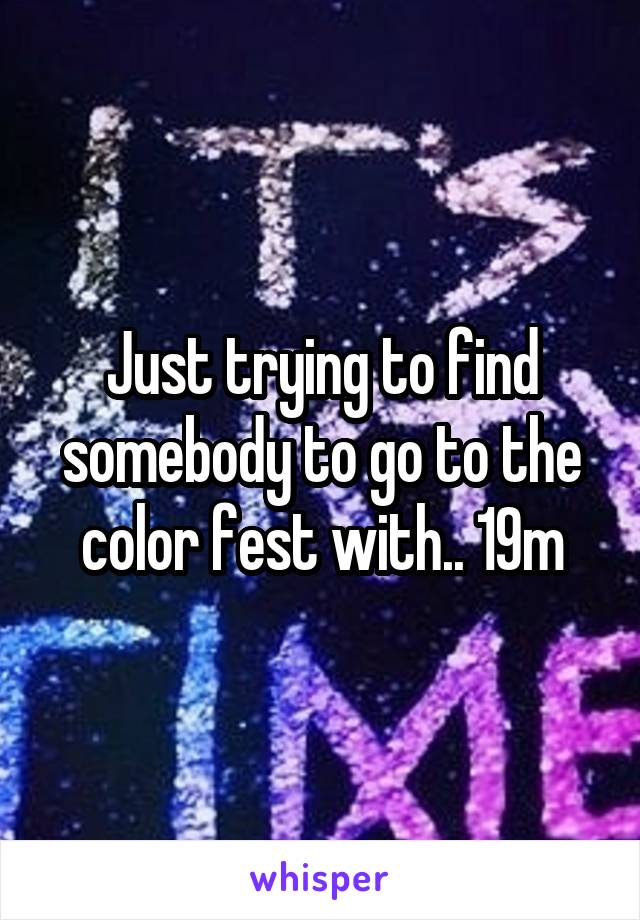 Just trying to find somebody to go to the color fest with.. 19m