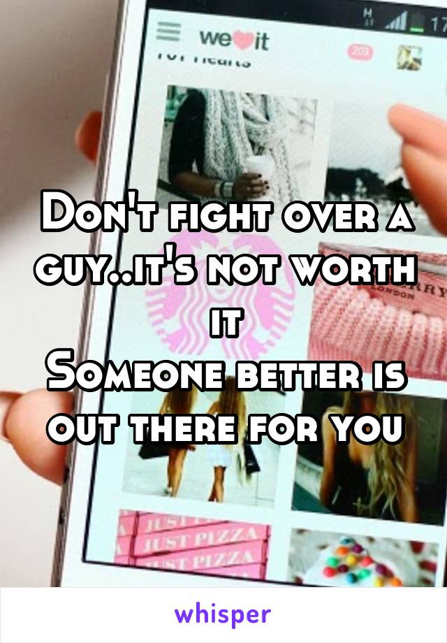 Don't fight over a guy..it's not worth it
Someone better is out there for you