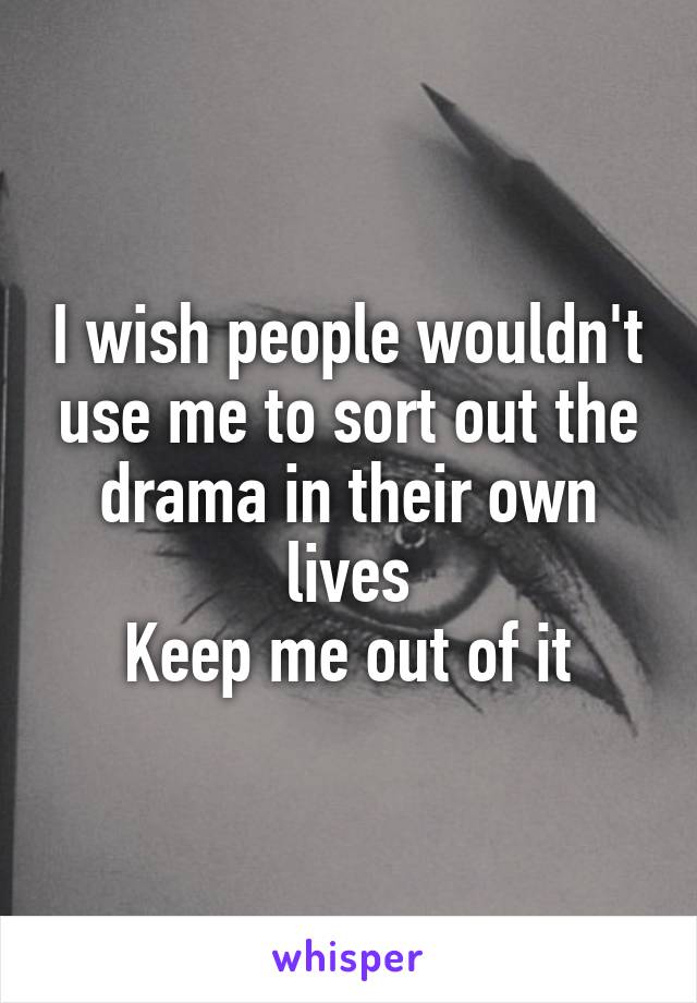 I wish people wouldn't use me to sort out the drama in their own lives
Keep me out of it