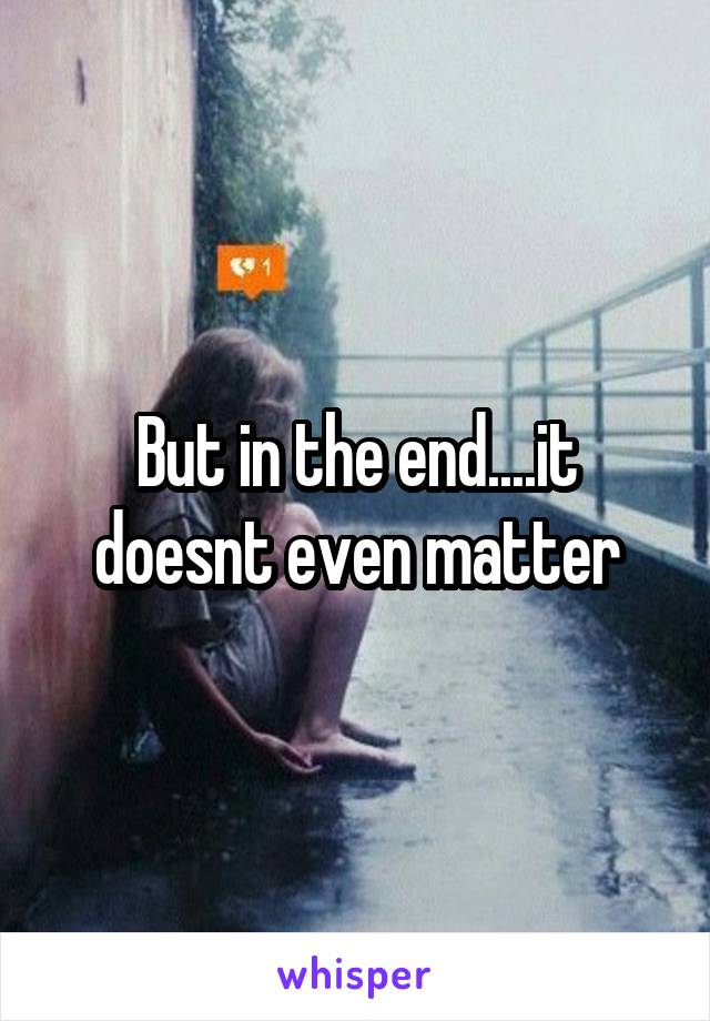 But in the end....it doesnt even matter