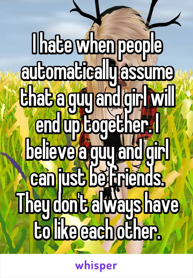 I hate when people automatically assume that a guy and girl will end up together. I believe a guy and girl can just be friends. They don't always have to like each other.