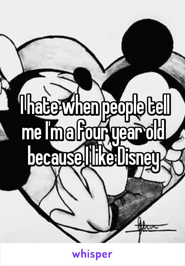  I hate when people tell me I'm a four year old because I like Disney