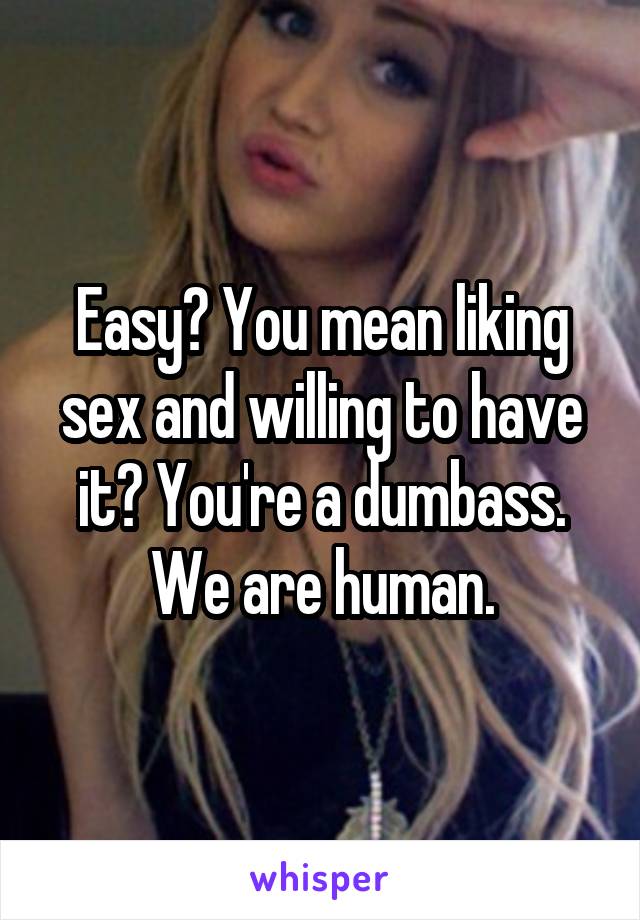 Easy? You mean liking sex and willing to have it? You're a dumbass. We are human.