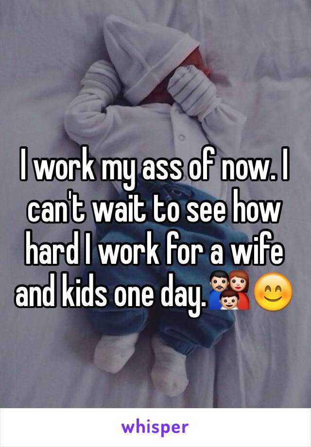 I work my ass of now. I can't wait to see how hard I work for a wife and kids one day.👪😊