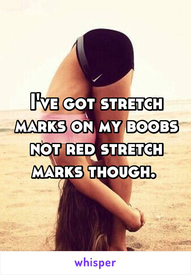 I've got stretch marks on my boobs not red stretch marks though. 