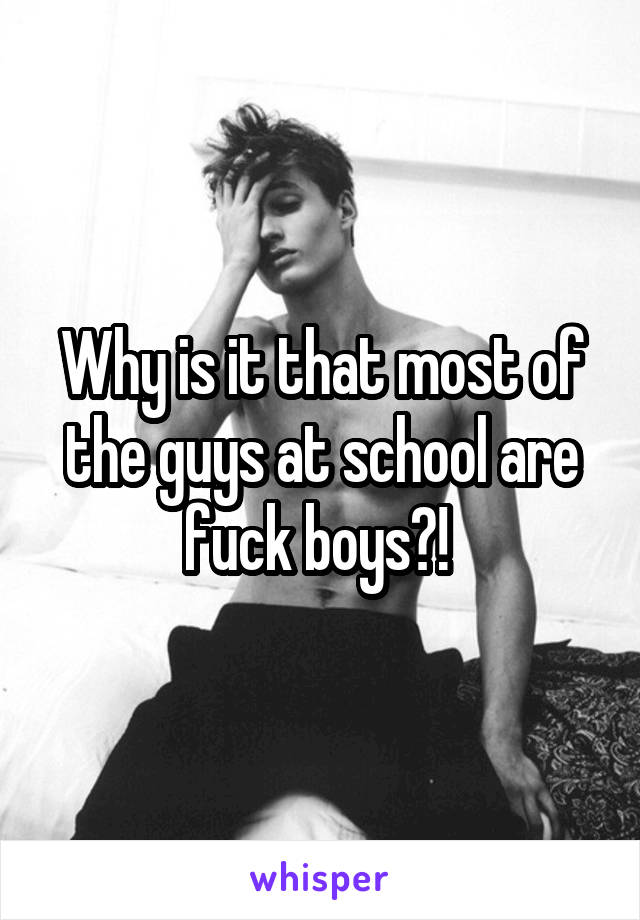 Why is it that most of the guys at school are fuck boys?! 