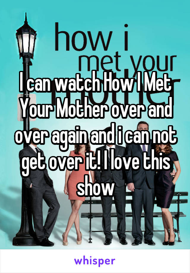 I can watch How I Met Your Mother over and over again and i can not get over it! I love this show