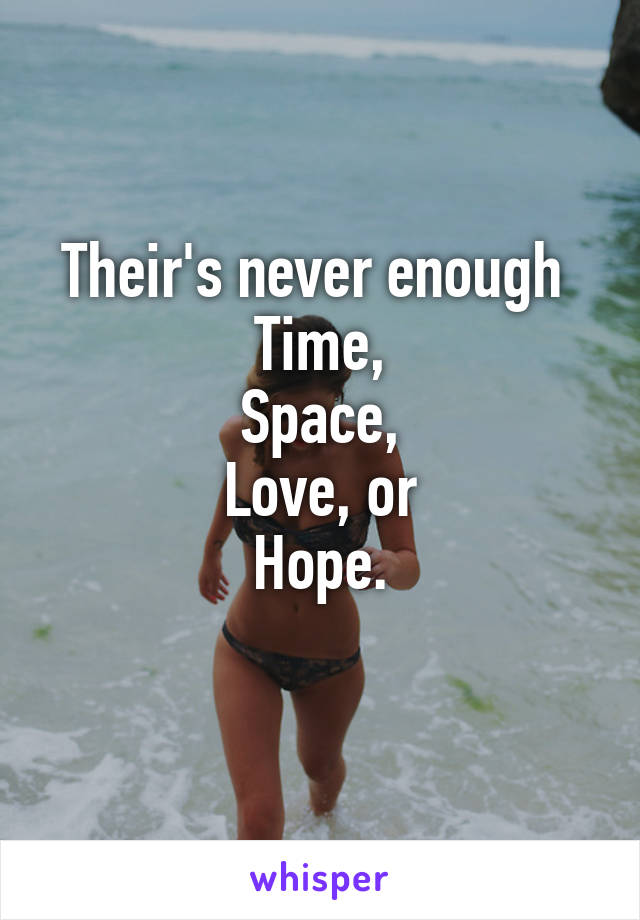 Their's never enough 
Time,
Space,
Love, or
Hope.
