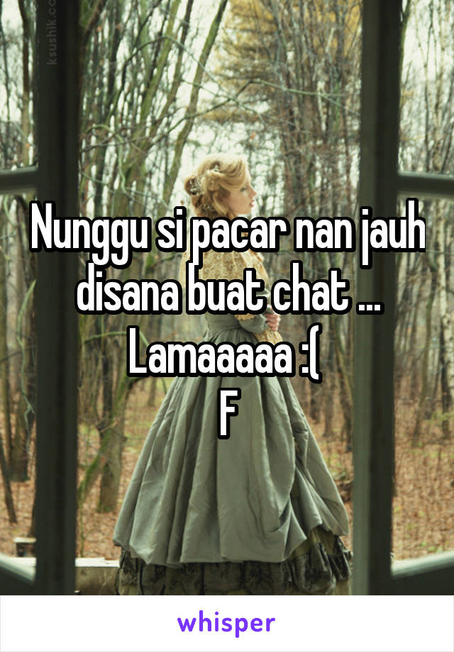 Nunggu si pacar nan jauh disana buat chat ...
Lamaaaaa :( 
F