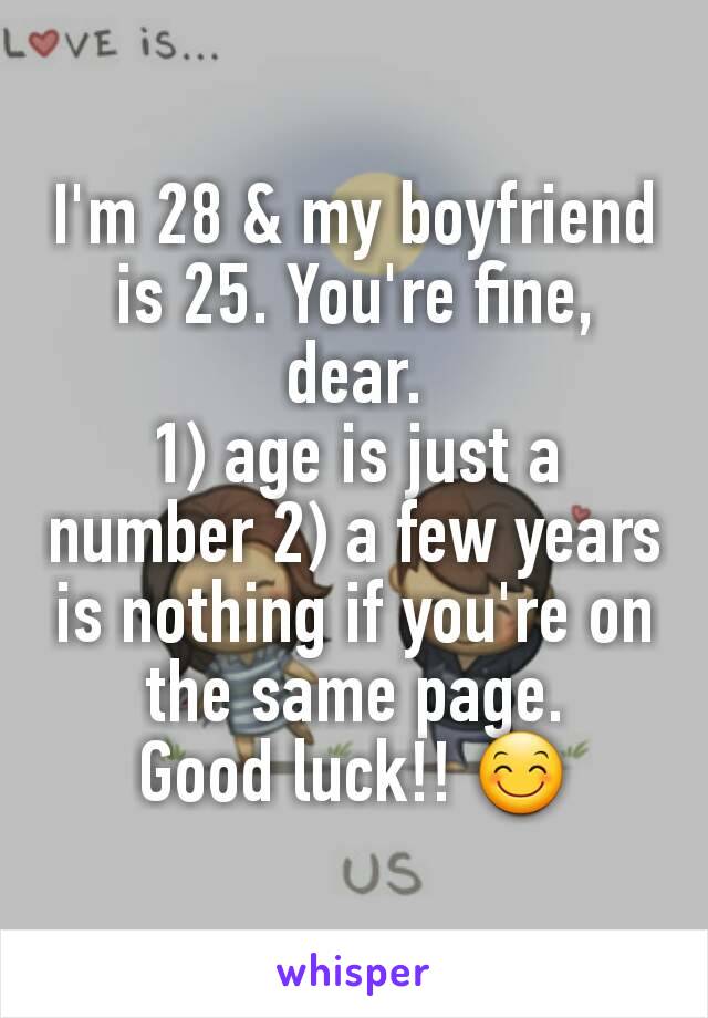 I'm 28 & my boyfriend is 25. You're fine, dear.
1) age is just a number 2) a few years is nothing if you're on the same page.
Good luck!! 😊