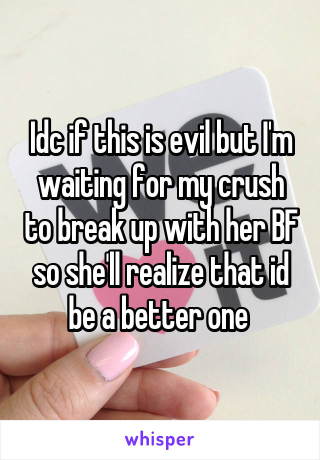 Idc if this is evil but I'm waiting for my crush to break up with her BF so she'll realize that id be a better one 