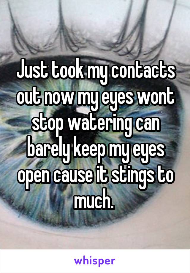 Just took my contacts out now my eyes wont stop watering can barely keep my eyes open cause it stings to much. 