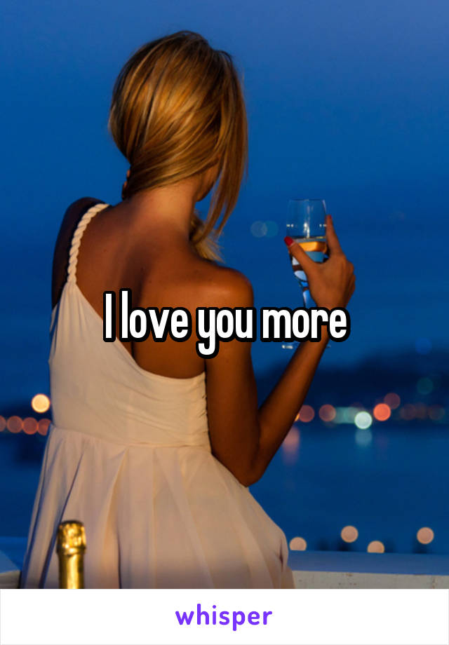 I love you more