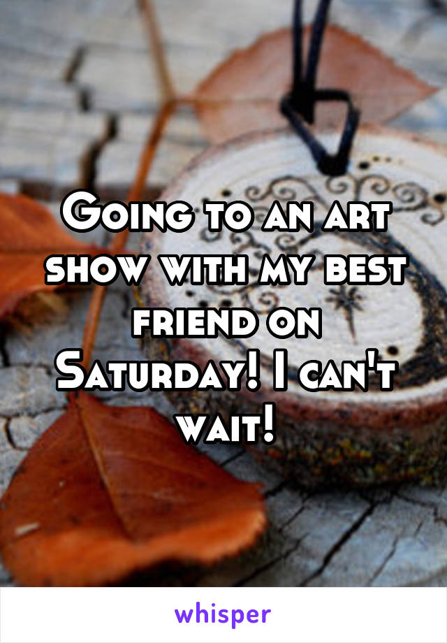 Going to an art show with my best friend on Saturday! I can't wait!