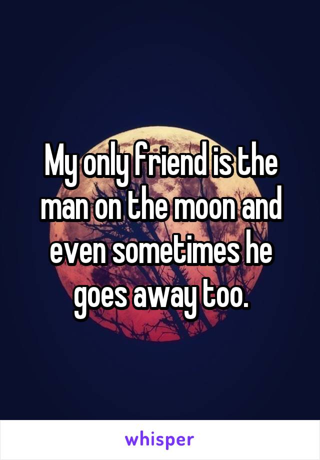 My only friend is the man on the moon and even sometimes he goes away too.