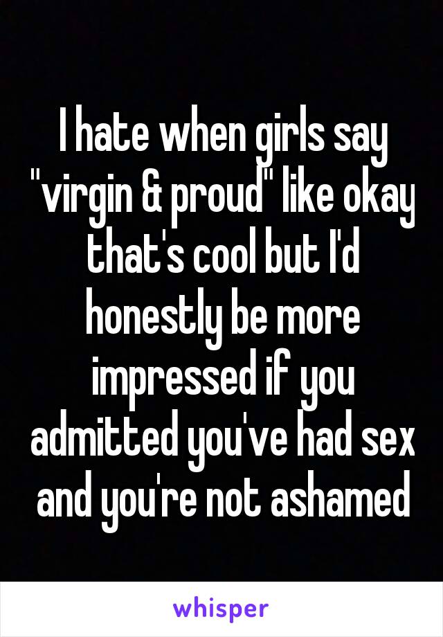 I hate when girls say "virgin & proud" like okay that's cool but I'd honestly be more impressed if you admitted you've had sex and you're not ashamed