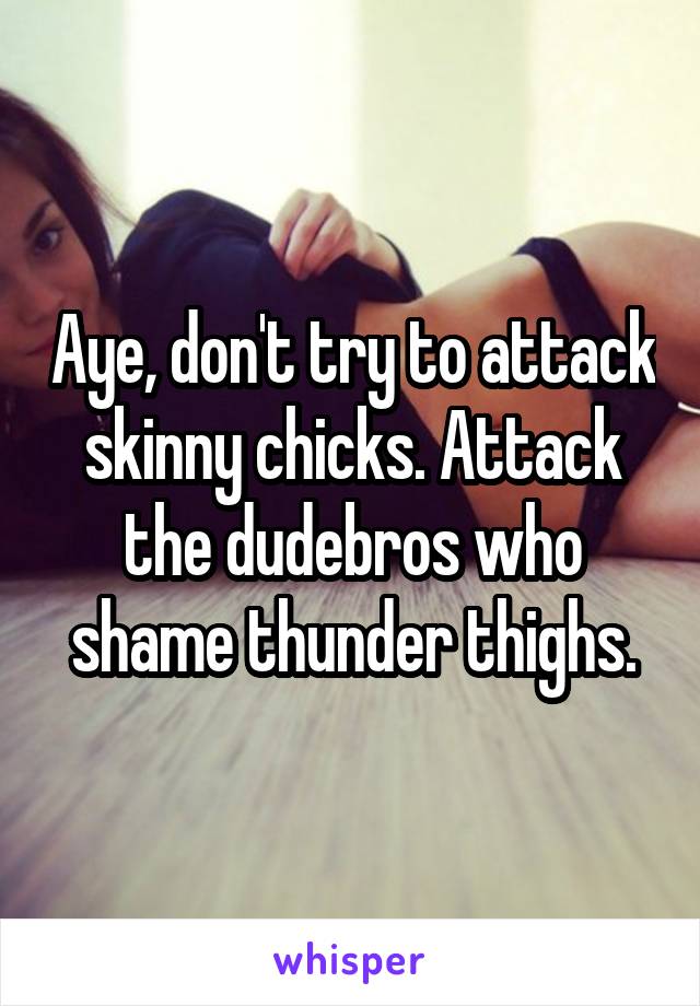 Aye, don't try to attack skinny chicks. Attack the dudebros who shame thunder thighs.