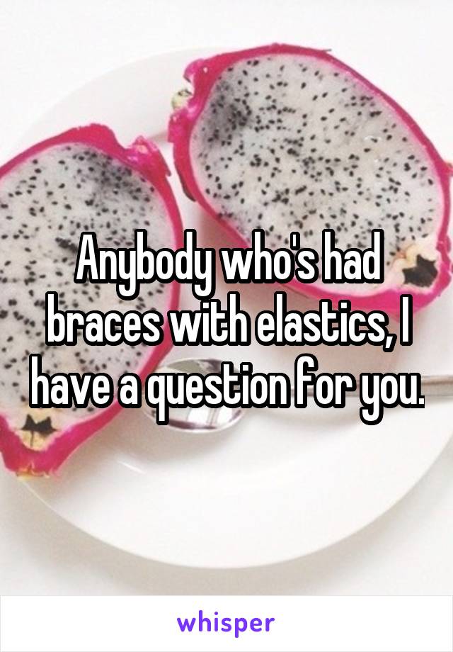 Anybody who's had braces with elastics, I have a question for you.