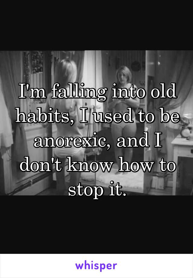 I'm falling into old habits, I used to be anorexic, and I don't know how to stop it.