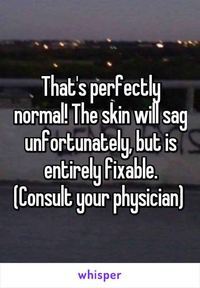 That's perfectly normal! The skin will sag unfortunately, but is entirely fixable. (Consult your physician) 