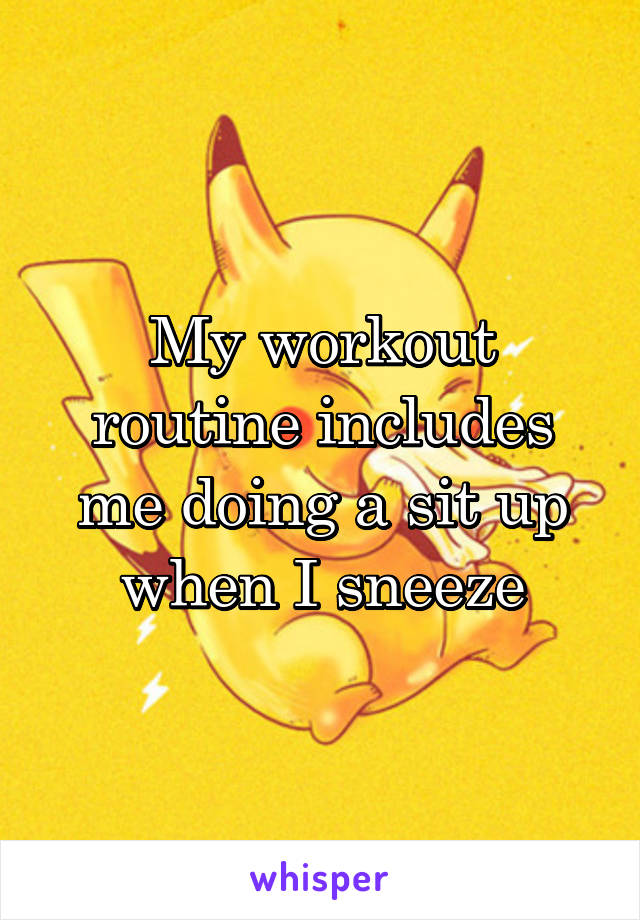 My workout routine includes me doing a sit up when I sneeze