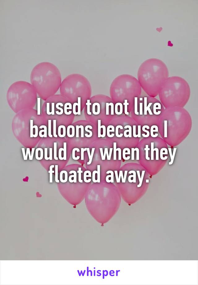 I used to not like balloons because I would cry when they floated away.